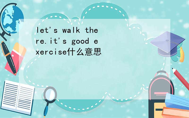 let's walk there.it's good exercise什么意思