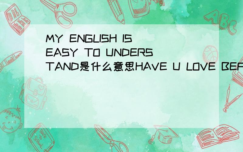MY ENGLISH IS EASY TO UNDERSTAND是什么意思HAVE U LOVE BEFORE?