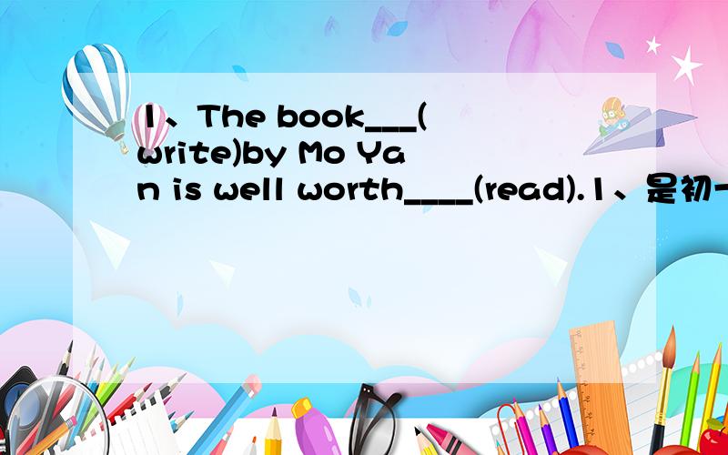 1、The book___(write)by Mo Yan is well worth____(read).1、是初一的,没有学过过去分词,答案写的是 wrote  请问是为什么?2、They were playing___(noise)in the room.（这道题是用适当形式填空）