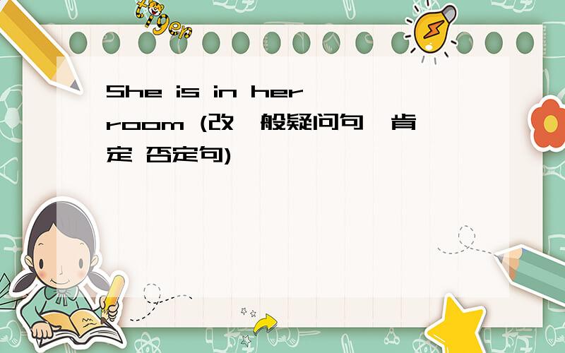 She is in her room (改一般疑问句,肯定 否定句)