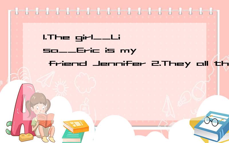 1.The girl__Lisa__Eric is my friend Jennifer 2.They all think the book is__interesting 3.We needto keep cool when we__4.David finds it difficult to__with other children5.Tina is a good teacher and she__students6.Tom wants to buy__ a guitar__a violinb