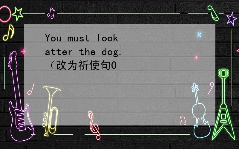 You must look atter the dog.（改为祈使句0