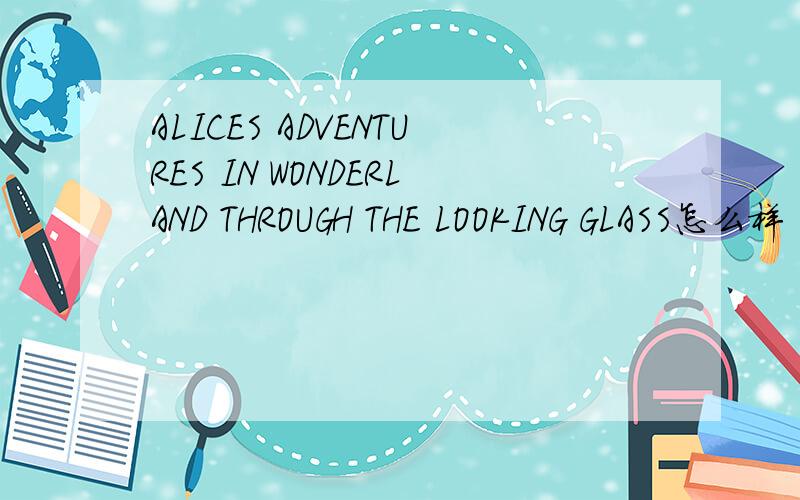ALICES ADVENTURES IN WONDERLAND THROUGH THE LOOKING GLASS怎么样