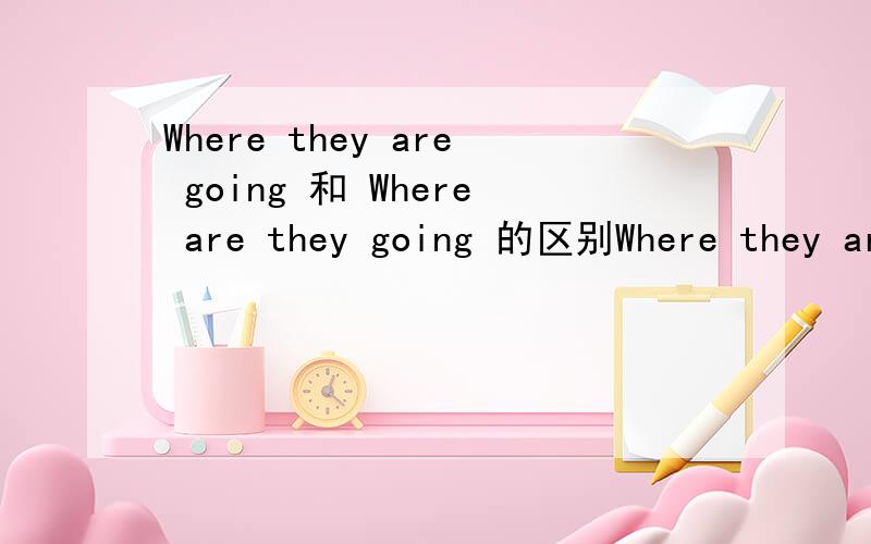 Where they are going 和 Where are they going 的区别Where they are going 是什么结构?