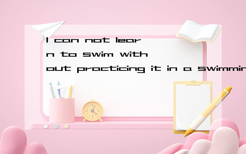 I can not learn to swim without practicing it in a swimming pool翻译一下