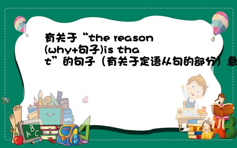有关于“the reason(why+句子)is that”的句子（有关于定语从句的部分）急急急急!