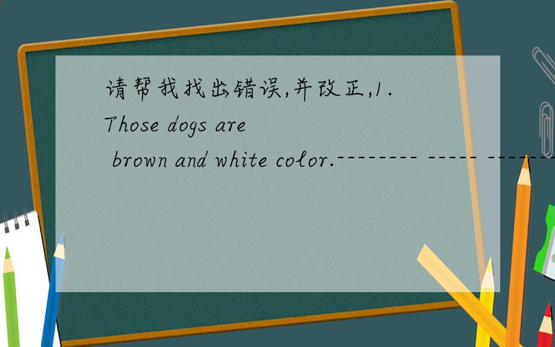 请帮我找出错误,并改正,1.Those dogs are brown and white color.-------- ----- ------------------- -----A B C D2.Are you student?----- ---------A BNo,I'm not.---- --------C D3.Is your pen black?---- ------A B Yes,it's.----- ----C D 4.She can s