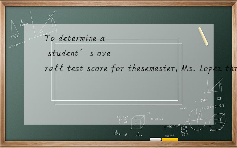 To determine a student’s overall test score for thesemester, Ms. Lopez throws out the lowest test scoreand takes the average of the remaining test scores.Victor earned the following test scores in Ms. Lopez’sclass this semester: 62, 78, 83, 84, a
