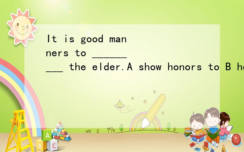It is good manners to _________ the elder.A show honors to B honorC in honor of D win honor from
