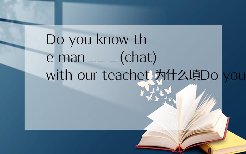 Do you know the man___(chat)with our teachet 为什么填Do you know the man___(chat)with our teachet为什么填chattimg