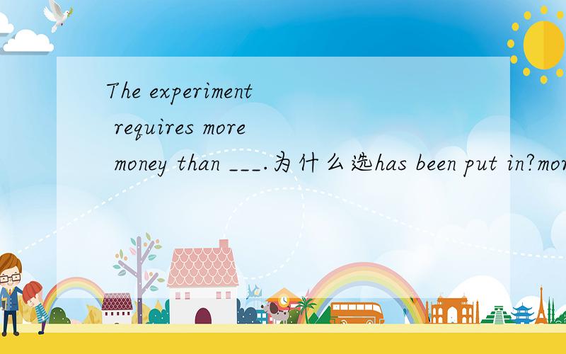 The experiment requires more money than ___.为什么选has been put in?more...than...在这里是什么用法啊?