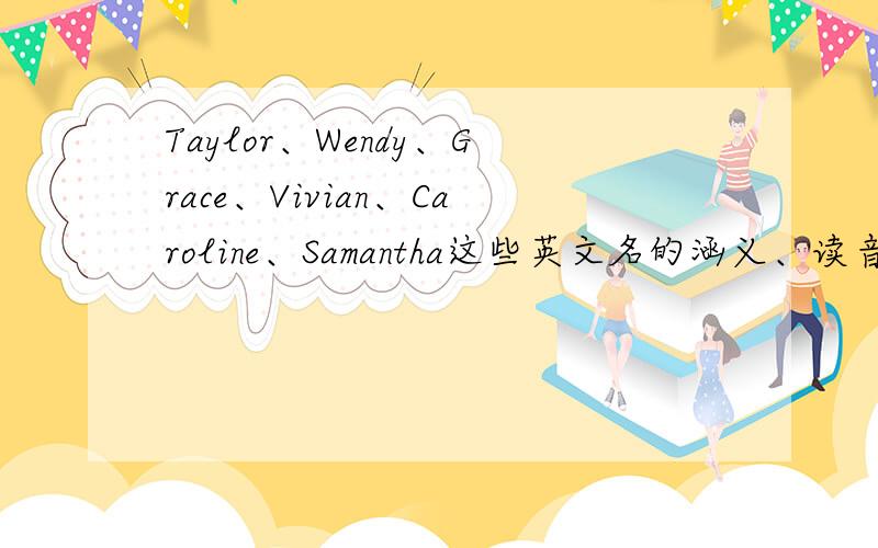 Taylor、Wendy、Grace、Vivian、Caroline、Samantha这些英文名的涵义、读音.Taylor、Wendy、Grace、Vivian、Caroline、Samantha英文名涵义,以及选择一个读音、意思最好的.