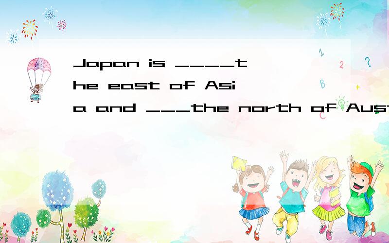 Japan is ____the east of Asia and ___the north of Australia.填空···谢谢了