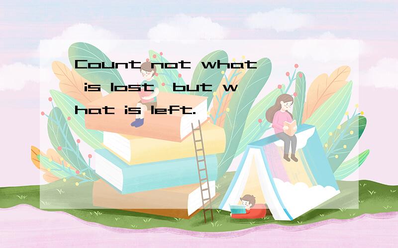 Count not what is lost,but what is left.