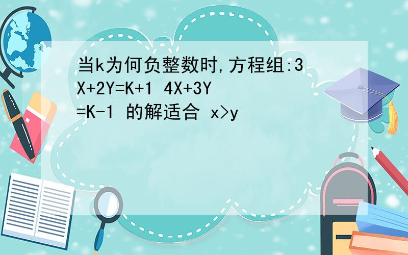 当k为何负整数时,方程组:3X+2Y=K+1 4X+3Y=K-1 的解适合 x>y