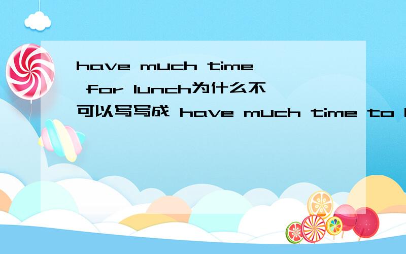have much time for lunch为什么不可以写写成 have much time to have lunch为什么我写have much time to have lunch老师批我错.