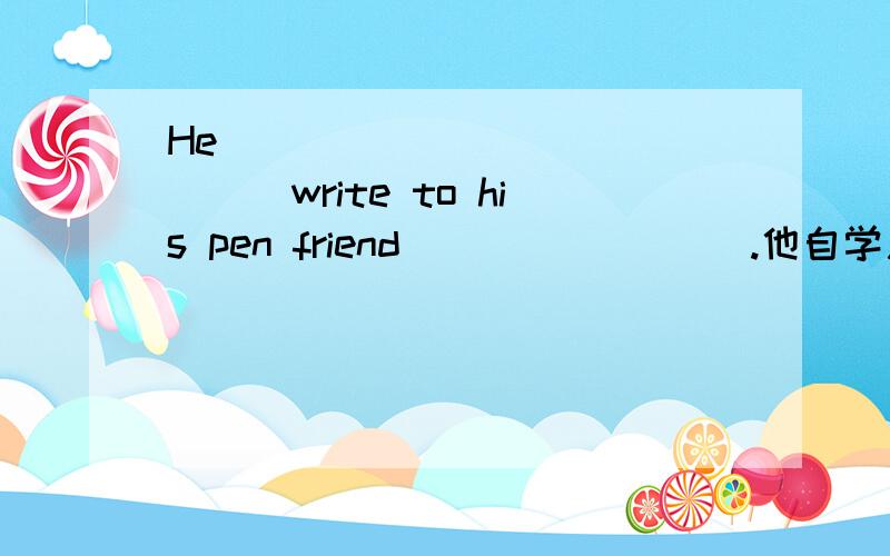 He ____ ____ ____write to his pen friend____ ____.他自学用法与写信给笔友