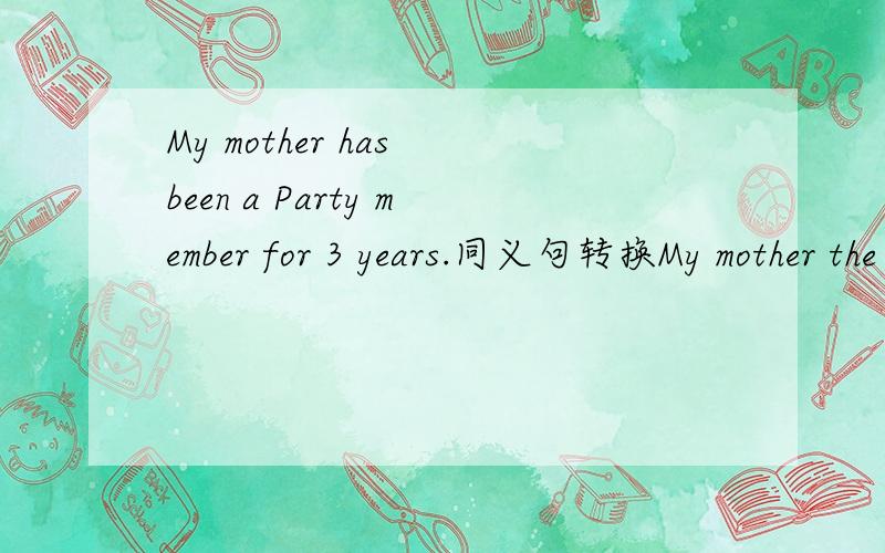 My mother has been a Party member for 3 years.同义句转换My mother the Party 3 years ago.