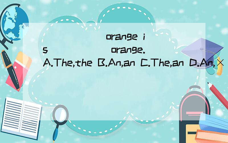 ______orange is______orange.A.The,the B.An,an C.The,an D.An,×