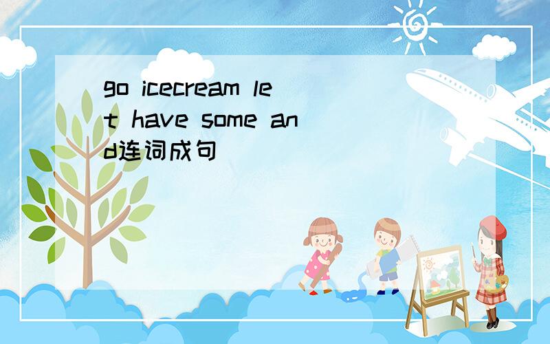 go icecream let have some and连词成句