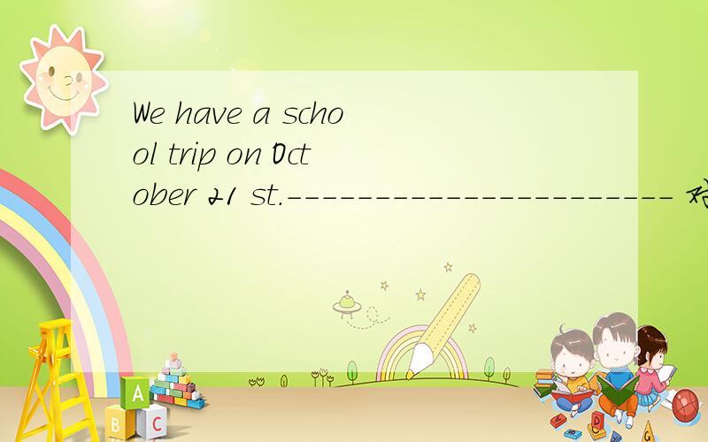 We have a school trip on October 21 st.---------------------- 对划线部分提问