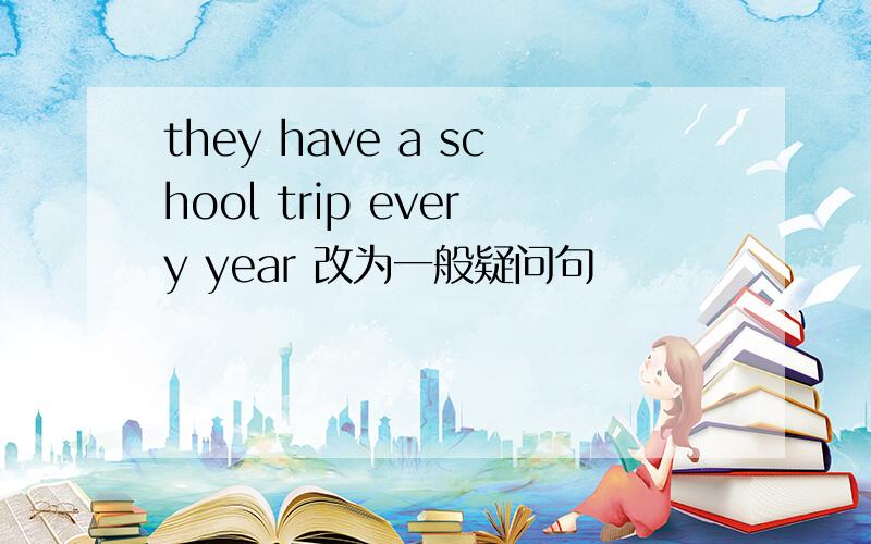 they have a school trip every year 改为一般疑问句