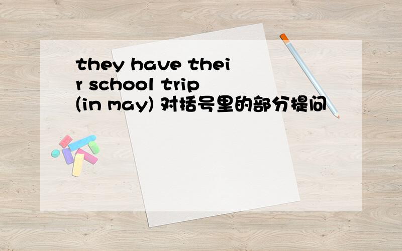 they have their school trip (in may) 对括号里的部分提问