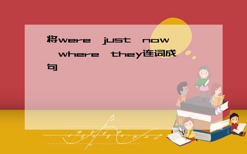 将were,just,now,where,they连词成句