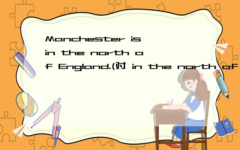 Manchester is in the north of England.(对 in the north of England提问)