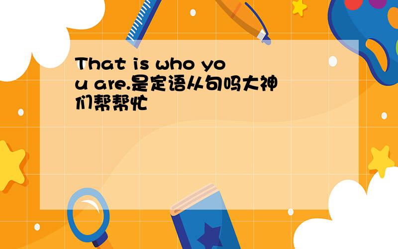 That is who you are.是定语从句吗大神们帮帮忙