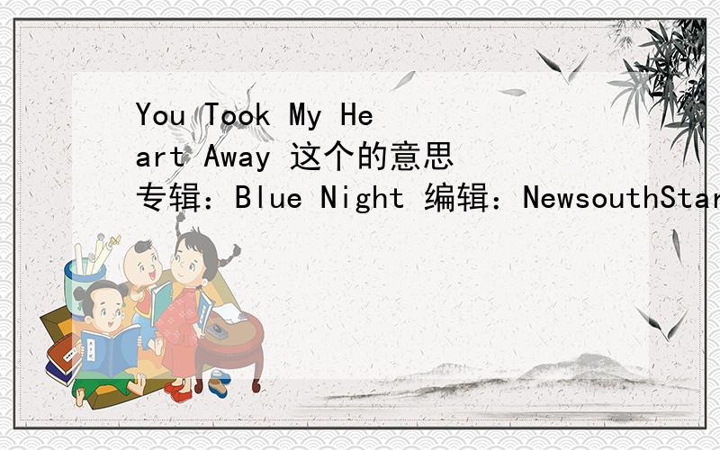 You Took My Heart Away 这个的意思专辑：Blue Night 编辑：NewsouthStaring at the moon,so blueTurning all my thoughts to youI was without hopes or dreamsTrapped to die and never screamBut you,saw me throughWalking on a path of fearSee your fa