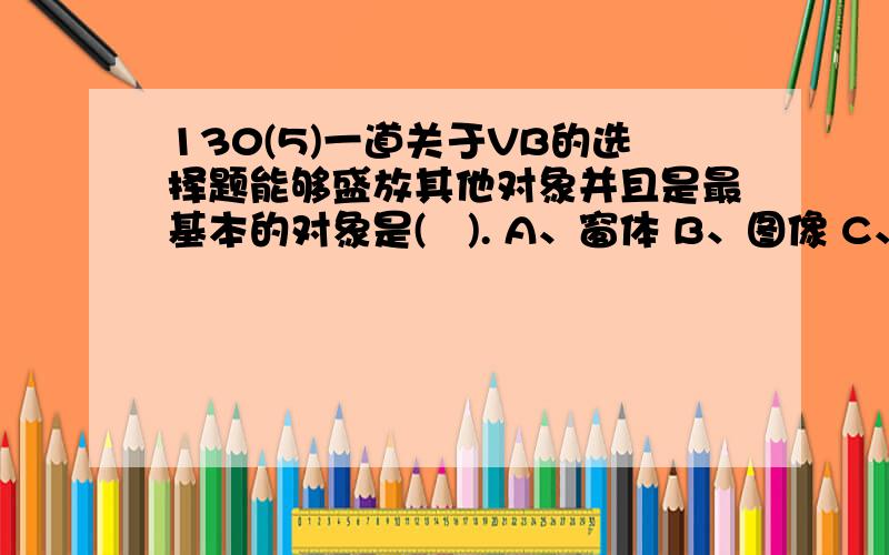 130(5)一道关于VB的选择题能够盛放其他对象并且是最基本的对象是(   ). A、窗体 B、图像 C、标签 D、文本