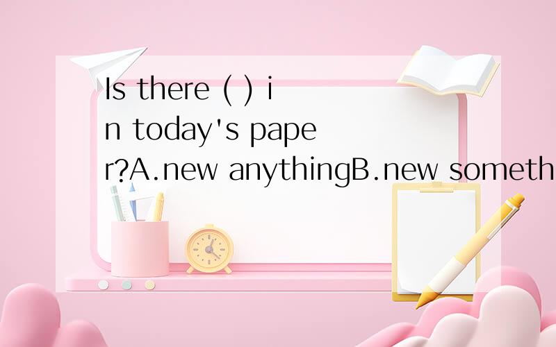 Is there ( ) in today's paper?A.new anythingB.new something C.anything newD.something new