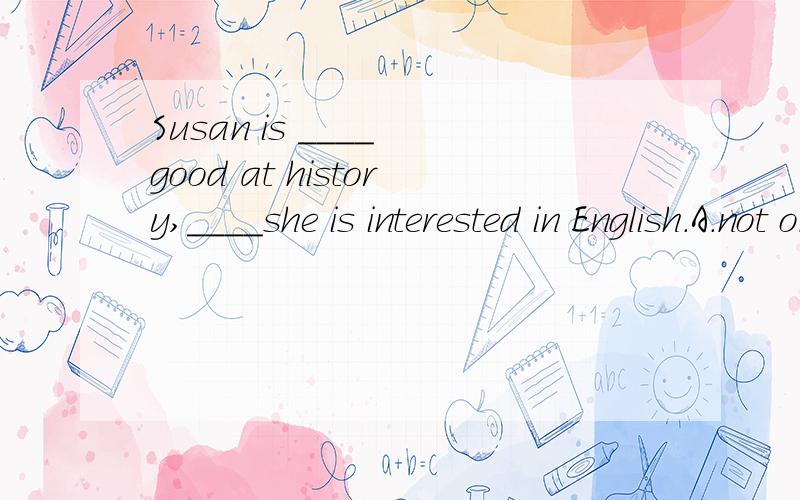 Susan is ____ good at history,____she is interested in English.A.not only;but also B.not;but C.both;and D.either;or真是什么都有,原因?报纸上的,怎么这么乱呀?