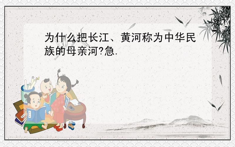 为什么把长江、黄河称为中华民族的母亲河?急.