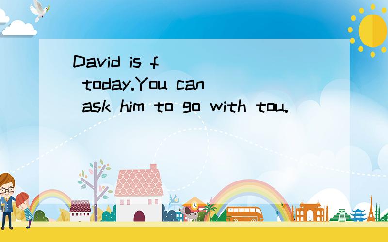 David is f____ today.You can ask him to go with tou.