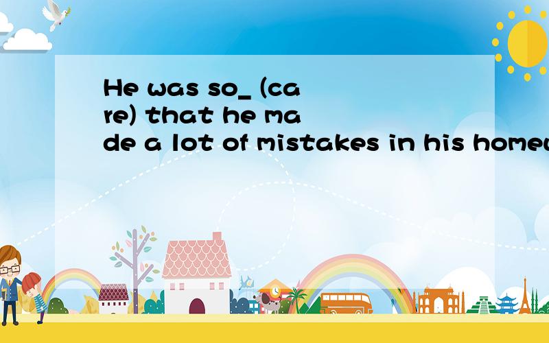 He was so_ (care) that he made a lot of mistakes in his homework中间填什么