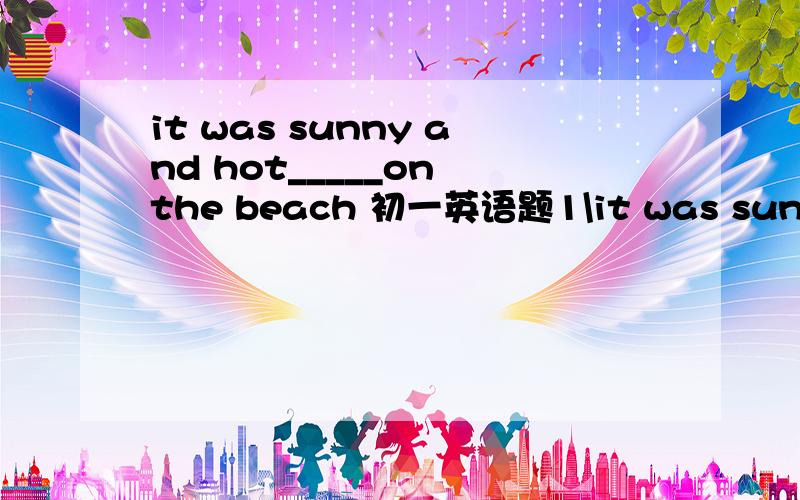 it was sunny and hot_____on the beach 初一英语题1\it was sunny and hot_____on the beach.A all a day   B all the day   C the long day  D in the day