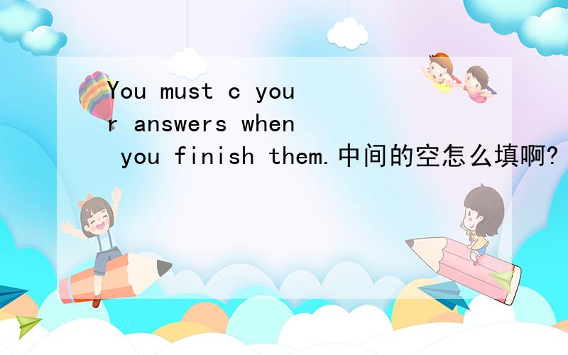 You must c your answers when you finish them.中间的空怎么填啊?