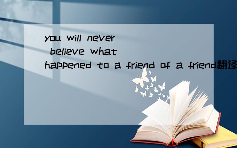 you will never believe what happened to a friend of a friend翻译?