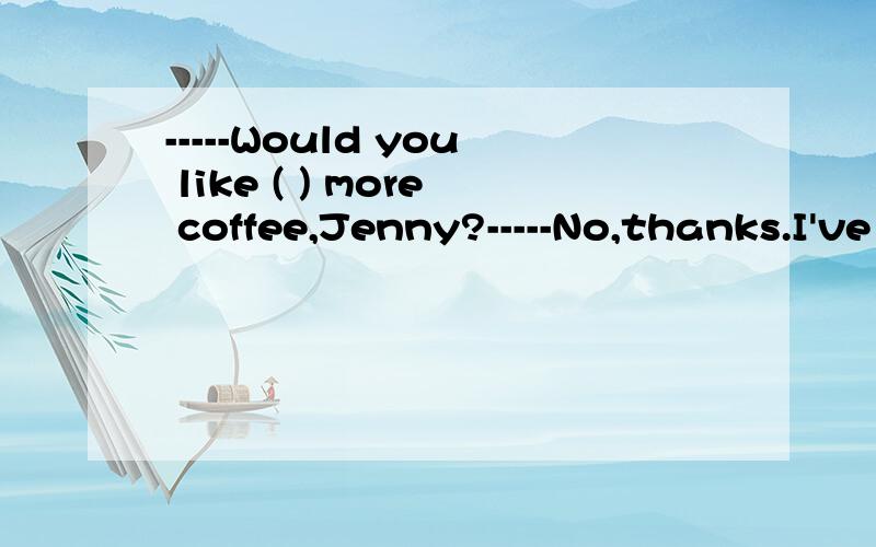 -----Would you like ( ) more coffee,Jenny?-----No,thanks.I've got enough.A.little B.some C.very D.much为什么不选D