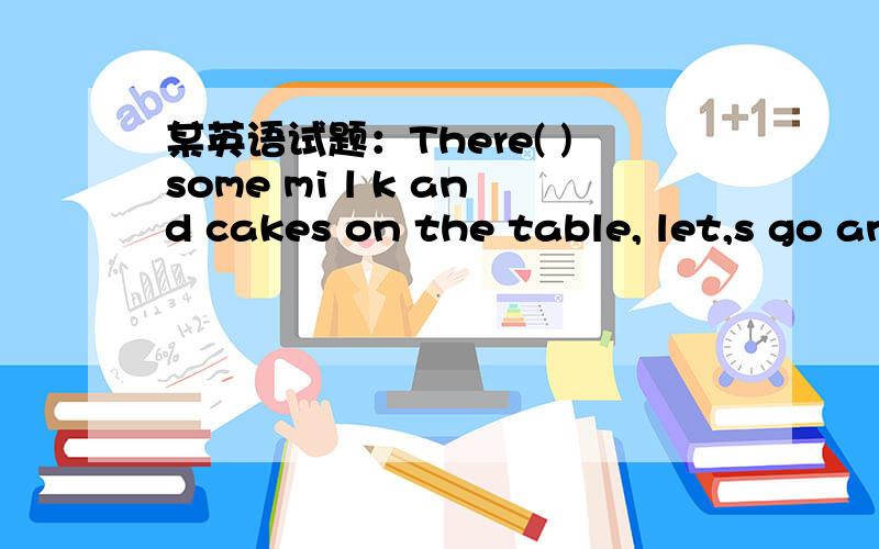某英语试题：There( )some mi l k and cakes on the table, let,s go and have some .选项：A: i s   B:are   C:was  D:were  选出正确答案,并说明一下为什么这样选