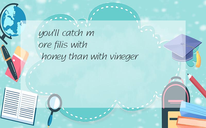 you'll catch more filis with honey than with vineger