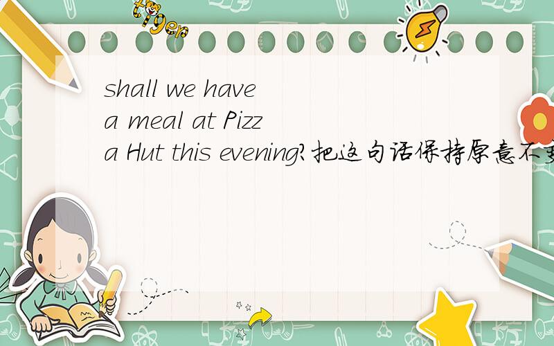 shall we have a meal at Pizza Hut this evening?把这句话保持原意不变.