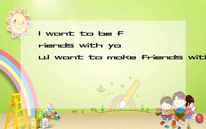 I want to be friends with you.I want to make friends with you.有什么区别或者一般用哪个?