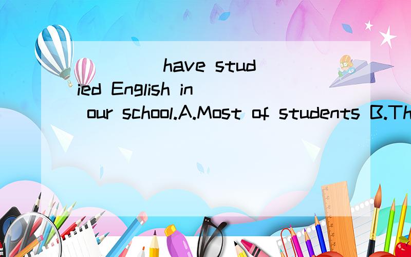 ____ have studied English in our school.A.Most of students B.The most students C.Most of the stuC 为什么？
