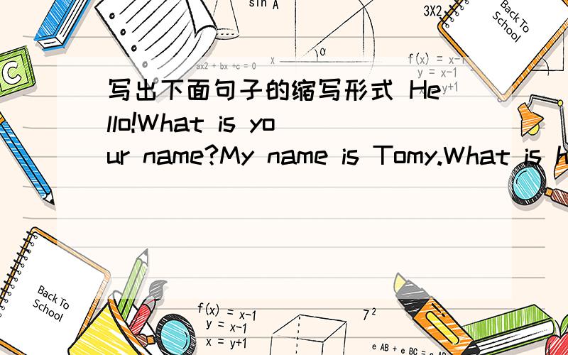 写出下面句子的缩写形式 Hello!What is your name?My name is Tomy.What is his name?His name is Tom.