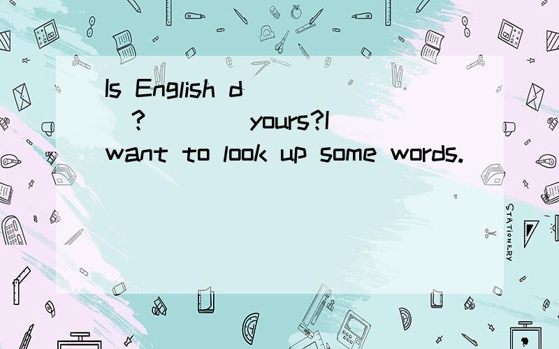 Is English d___?____yours?I want to look up some words.