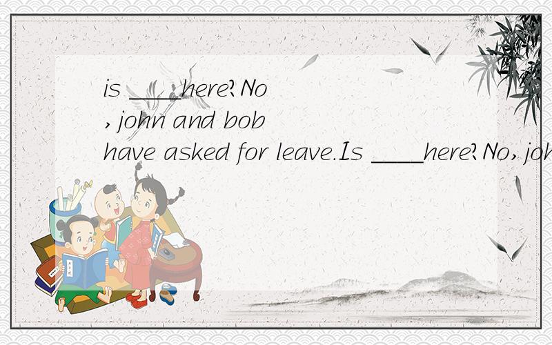 is ____here?No,john and bob have asked for leave.Is ____here?No,john and bob have asked for leave.a.nobody b.anybody c.somebody d.everybody