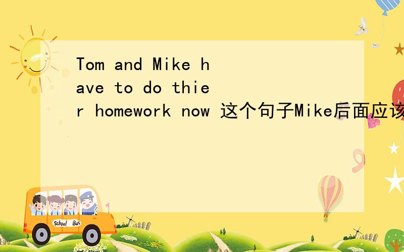 Tom and Mike have to do thier homework now 这个句子Mike后面应该用has还是have?）快